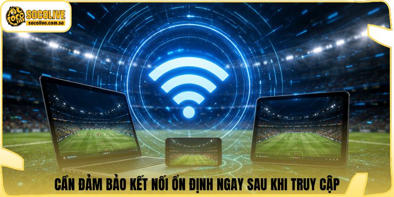 Cần đảm bảo kết nối ổn định ngay sau khi truy cập