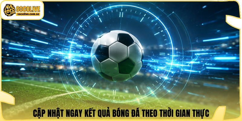 Cập nhật ngay kết quả bóng đá theo thời gian thực
