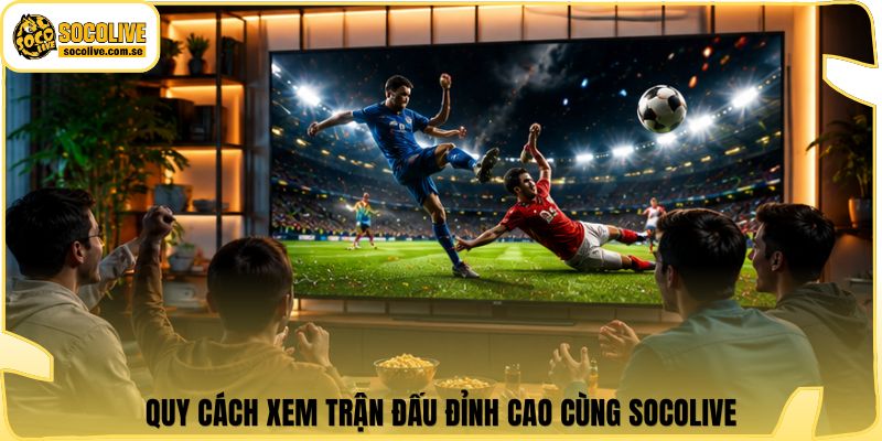 Quy cách xem trận đấu đỉnh cao cùng Socolive
